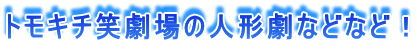 トモキチ笑劇場の人形劇などなど!